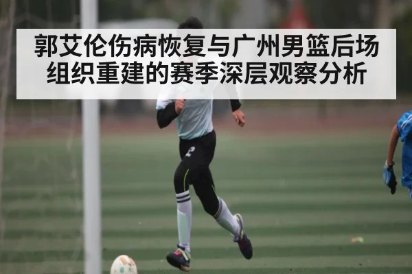 郭艾伦伤病恢复与广州男篮后场组织重建的赛季深层观察分析